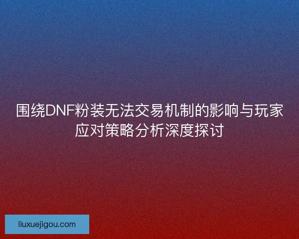 围绕DNF粉装无法交易机制的影响与玩家应对策略分析深度探讨