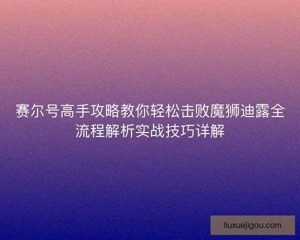 赛尔号高手攻略教你轻松击败魔狮迪露全流程解析实战技巧详解