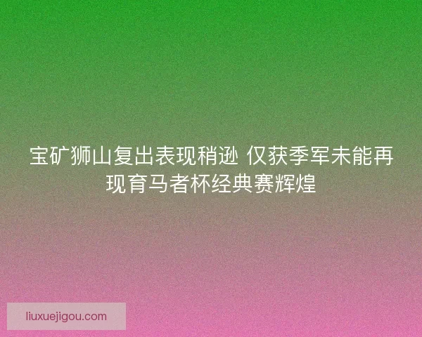 宝矿狮山复出表现稍逊 仅获季军未能再现育马者杯经典赛辉煌