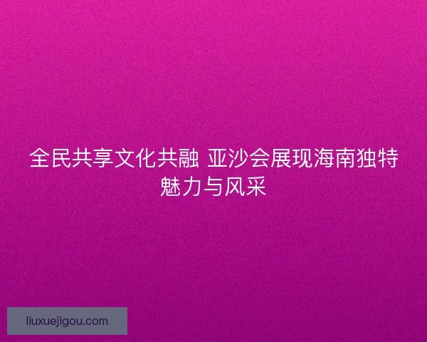 全民共享文化共融 亚沙会展现海南独特魅力与风采