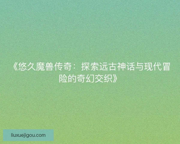 《悠久魔兽传奇：探索远古神话与现代冒险的奇幻交织》
