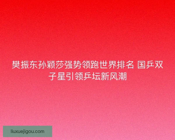樊振东孙颖莎强势领跑世界排名 国乒双子星引领乒坛新风潮