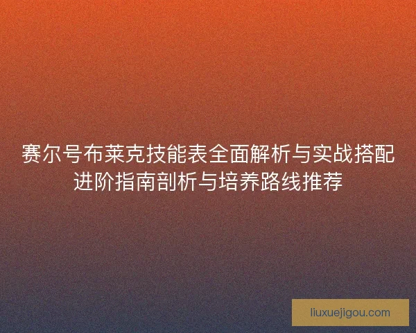 赛尔号布莱克技能表全面解析与实战搭配进阶指南剖析与培养路线推荐